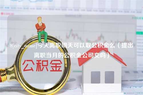 洛阳今天离职明天可以取公积金么（提出离职当月的公积金公司交吗）