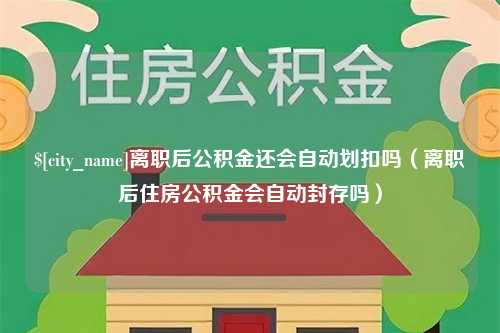 洛阳离职后公积金还会自动划扣吗（离职后住房公积金会自动封存吗）