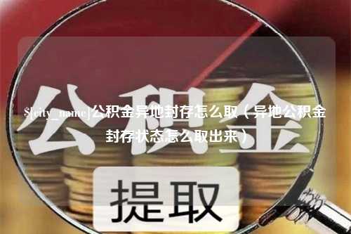 洛阳公积金异地封存怎么取（异地公积金封存状态怎么取出来）