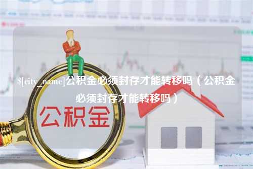 洛阳公积金必须封存才能转移吗（公积金必须封存才能转移吗）