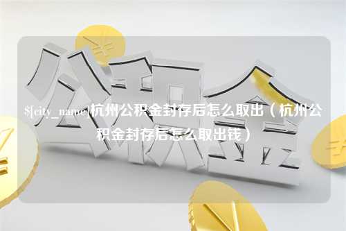 洛阳杭州公积金封存后怎么取出（杭州公积金封存后怎么取出钱）