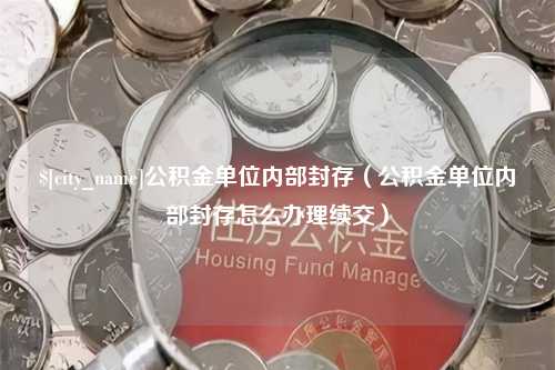 洛阳公积金单位内部封存（公积金单位内部封存怎么办理续交）