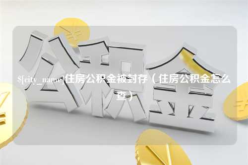 洛阳住房公积金被封存（住房公积金怎么查）