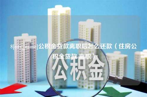 洛阳公积金贷款离职后怎么还款（住房公积金贷款 离职）