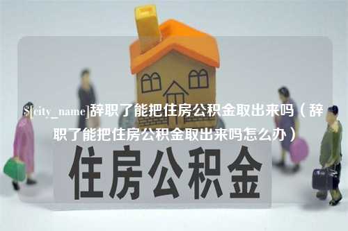 洛阳辞职了能把住房公积金取出来吗（辞职了能把住房公积金取出来吗怎么办）