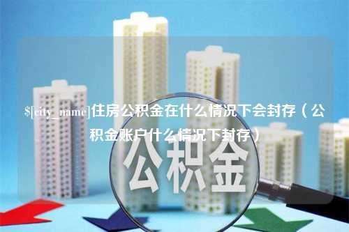 洛阳住房公积金在什么情况下会封存（公积金账户什么情况下封存）