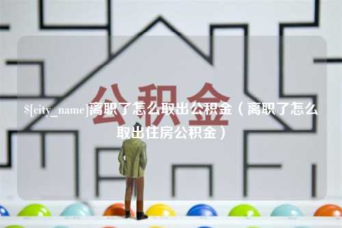 洛阳离职了怎么取出公积金（离职了怎么取出住房公积金）