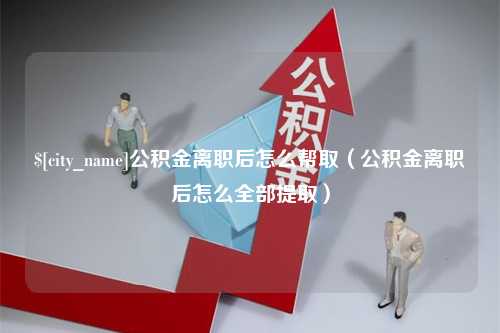 洛阳公积金离职后怎么帮取（公积金离职后怎么全部提取）