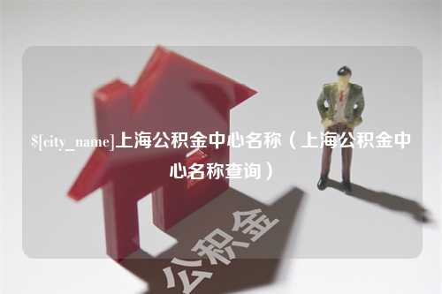 洛阳上海公积金中心名称（上海公积金中心名称查询）