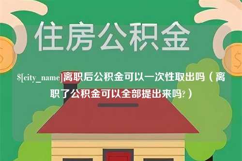 洛阳离职后公积金可以一次性取出吗（离职了公积金可以全部提出来吗?）