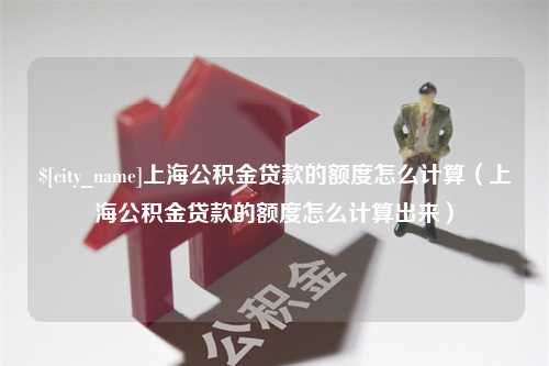 洛阳上海公积金贷款的额度怎么计算（上海公积金贷款的额度怎么计算出来）